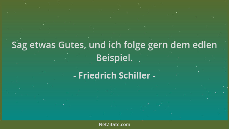 Friedrich Schiller - Sag etwas Gutes, und ich folge gern dem edlen Beispiel....