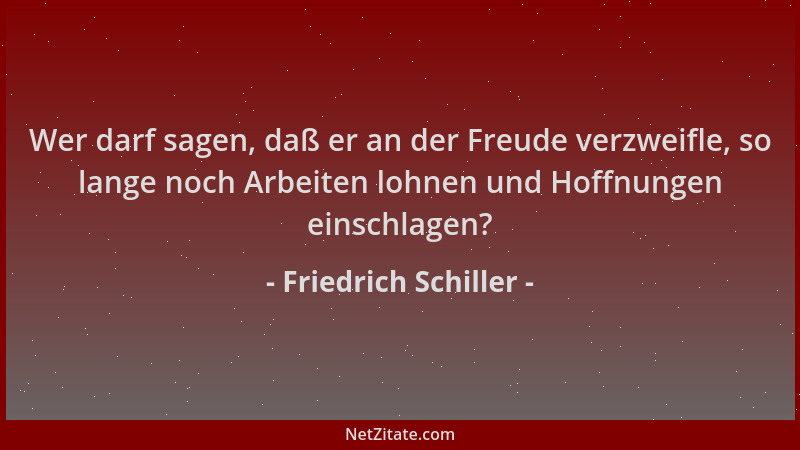 Friedrich Schiller - Wer darf sagen, daß er an der Freude verzweifle, so lange noch Arbeiten lohnen und Hoffnungen einschla...