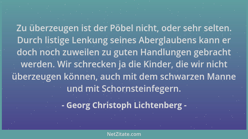 Georg Christoph Lichtenberg - Zu überzeugen ist der Pöbel nicht, oder sehr selten. Durch listige Lenkung seines Aberglauben...