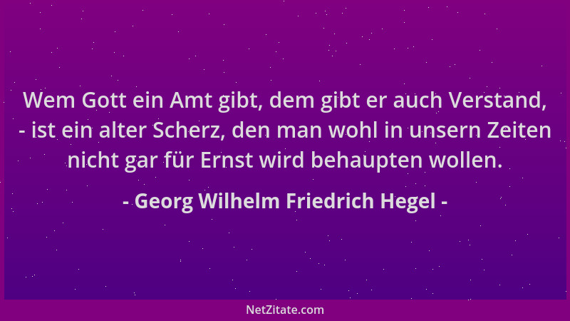 Georg Wilhelm Friedrich Hegel - Wem Gott ein Amt gibt, dem gibt er auch Verstand, - ist ein alter Scherz, den man wohl in u...