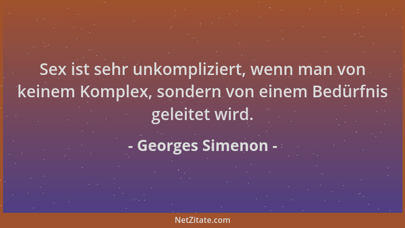 Georges Simenon - Sex ist sehr unkompliziert, wenn man von keinem Komplex, sondern von einem Bedürfnis geleitet wird....