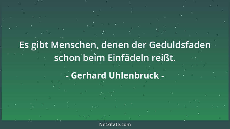 Gerhard Uhlenbruck - Es gibt Menschen, denen der Geduldsfaden schon beim Einfädeln reißt....