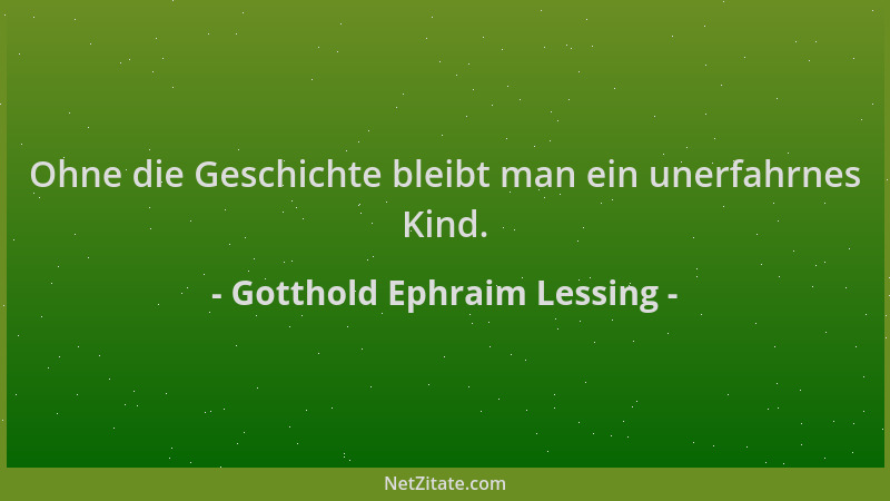 Gotthold Ephraim Lessing - Ohne die Geschichte bleibt man ein unerfahrnes Kind....