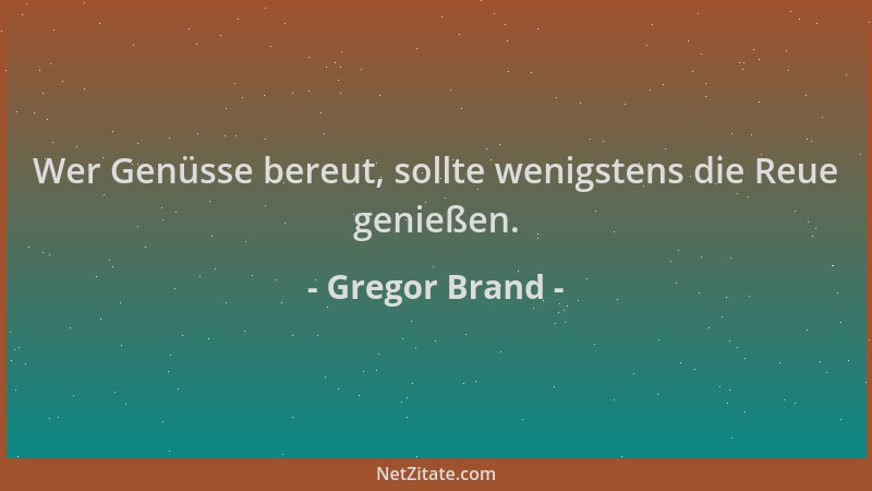 Gregor Brand - Wer Genüsse bereut, sollte wenigstens die Reue genießen....