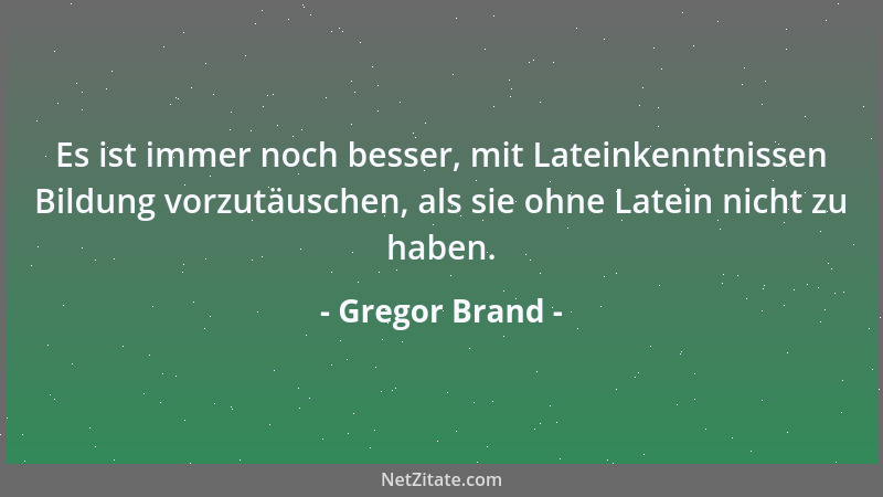 Gregor Brand - Es ist immer noch besser, mit Lateinkenntnissen Bildung vorzutäuschen, als sie ohne Latein nicht zu haben....