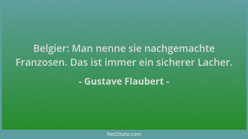 Gustave Flaubert - Belgier: Man nenne sie nachgemachte Franzosen. Das ist immer ein sicherer Lacher....