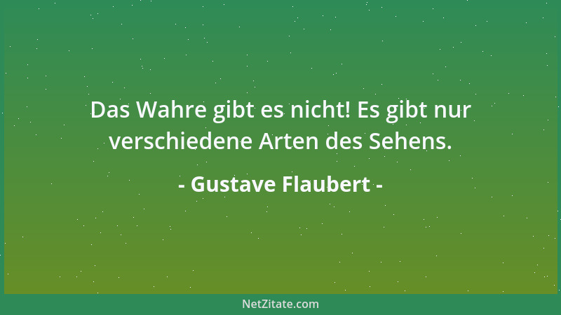 Gustave Flaubert - Das Wahre gibt es nicht! Es gibt nur verschiedene Arten des Sehens....
