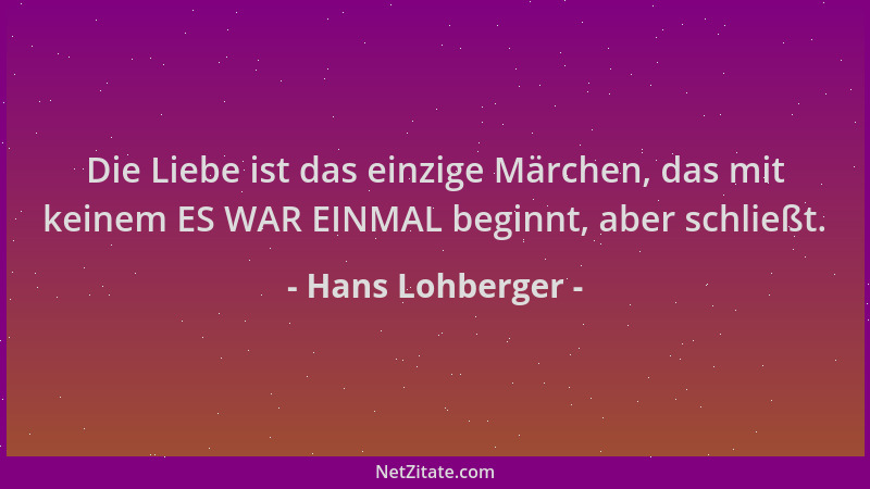 Hans Lohberger - Die Liebe ist das einzige Märchen, das mit keinem ES WAR EINMAL beginnt, aber schließt....