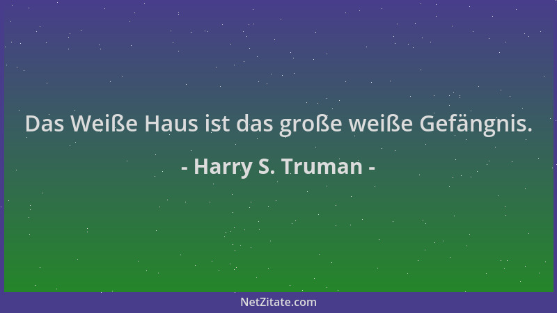 Harry S. Truman - Das Weiße Haus ist das große weiße Gefängnis....