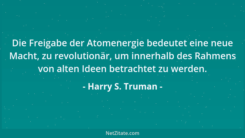 Harry S. Truman - Die Freigabe der Atomenergie bedeutet eine neue Macht, zu revolutionär, um innerhalb des Rahmens von alte...