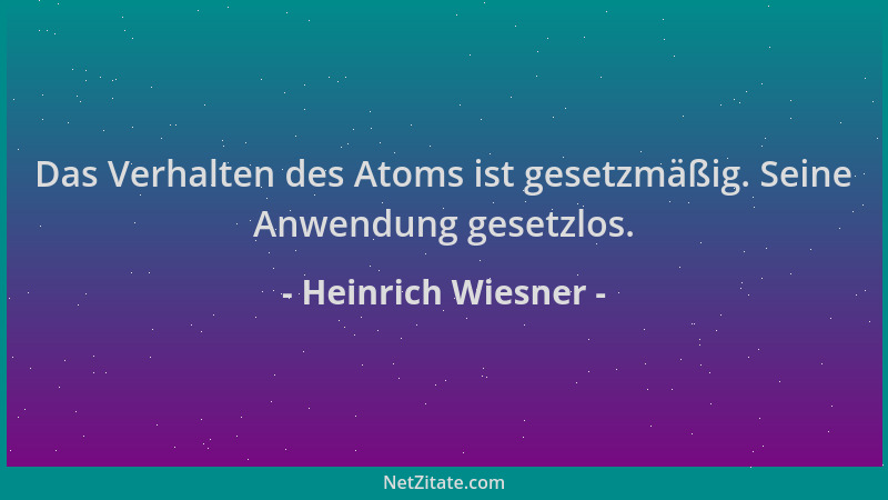 Heinrich Wiesner - Das Verhalten des Atoms ist gesetzmäßig. Seine Anwendung gesetzlos....