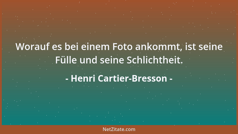 Henri Cartier-Bresson - Worauf es bei einem Foto ankommt, ist seine Fülle und seine Schlichtheit....