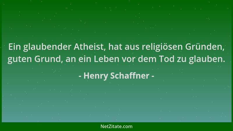 Henry Schaffner - Ein glaubender Atheist, hat aus religiösen Gründen, guten Grund, an ein Leben vor dem Tod zu glauben....