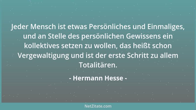 Hermann Hesse - Jeder Mensch ist etwas Persönliches und Einmaliges, und an Stelle des persönlichen Gewissens ein kollektive...