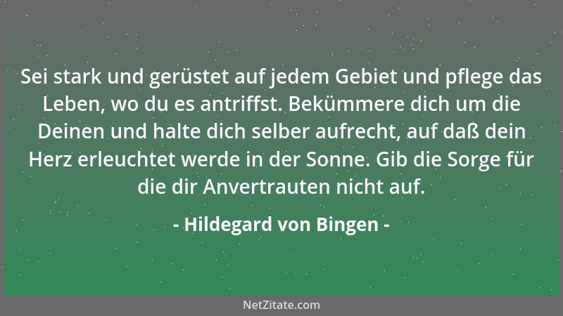 Hildegard von Bingen - Sei stark und gerüstet auf jedem Gebiet und pflege das Leben, wo du es antriffst. Bekümmere dich um...