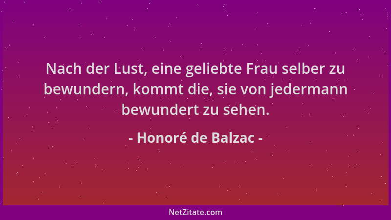 Honoré de Balzac - Nach der Lust, eine geliebte Frau selber zu bewundern, kommt die, sie von jedermann bewundert zu sehen....