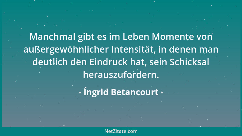Íngrid Betancourt - Manchmal gibt es im Leben Momente von außergewöhnlicher Intensität, in denen man deutlich den Eindruck...
