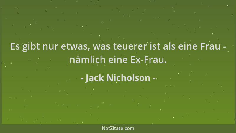 Jack Nicholson - Es gibt nur etwas, was teuerer ist als eine Frau - nämlich eine Ex-Frau....
