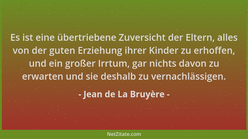 Jean de La Bruyère - Es ist eine übertriebene Zuversicht der Eltern, alles von der guten Erziehung ihrer Kinder zu erhoffen...