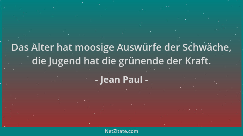 Jean Paul - Das Alter hat moosige Auswürfe der Schwäche, die Jugend hat die grünende der Kraft....