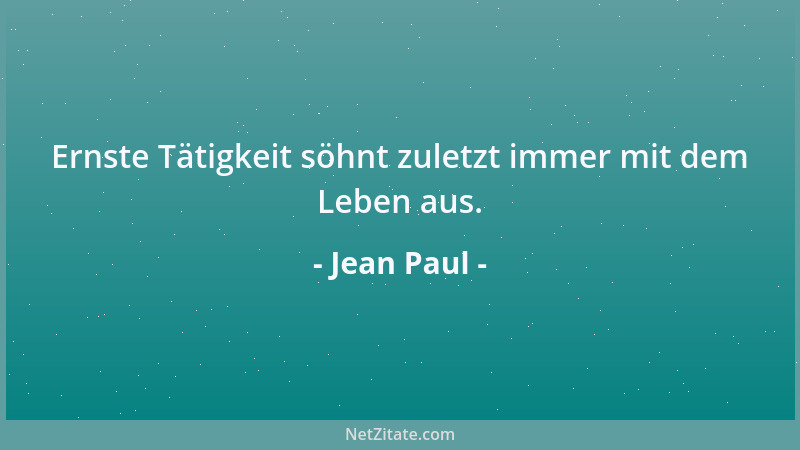 Jean Paul - Ernste Tätigkeit söhnt zuletzt immer mit dem Leben aus....