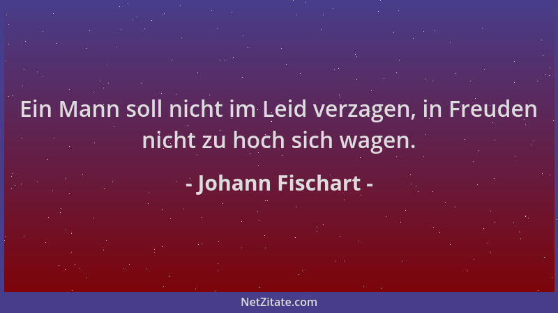 Johann Fischart - Ein Mann soll nicht im Leid verzagen, in Freuden nicht zu hoch sich wagen....