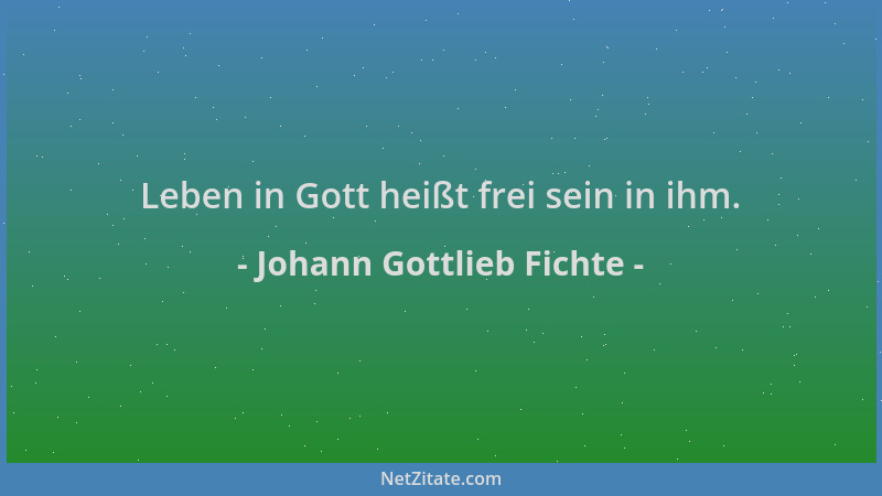 Johann Gottlieb Fichte - Leben in Gott heißt frei sein in ihm....