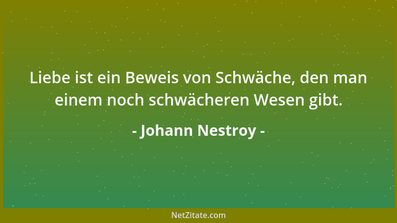 Johann Nestroy - Liebe ist ein Beweis von Schwäche, den man einem noch schwächeren Wesen gibt....