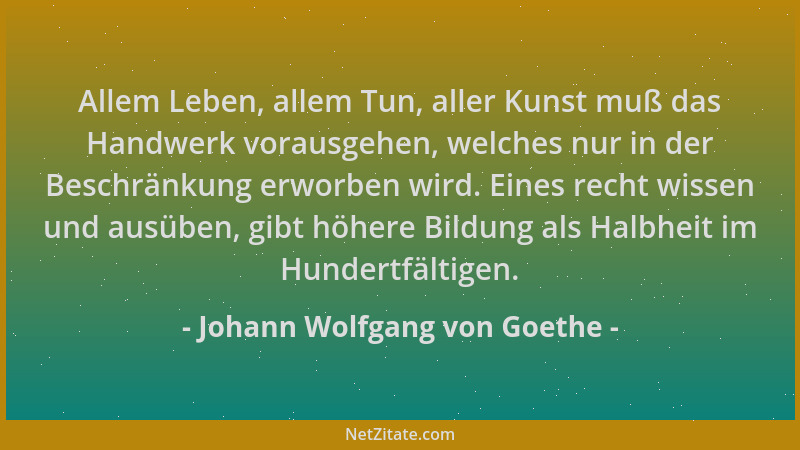 Johann Wolfgang von Goethe - Allem Leben, allem Tun, aller Kunst muß das Handwerk vorausgehen, welches nur in der Beschränk...