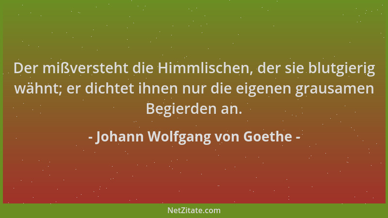 Johann Wolfgang von Goethe - Der mißversteht die Himmlischen, der sie blutgierig wähnt; er dichtet ihnen nur die eigenen gr...