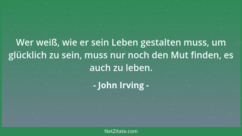 John Irving - Wer weiß, wie er sein Leben gestalten muss, um glücklich zu sein, muss nur noch den Mut finden, es auch zu le...