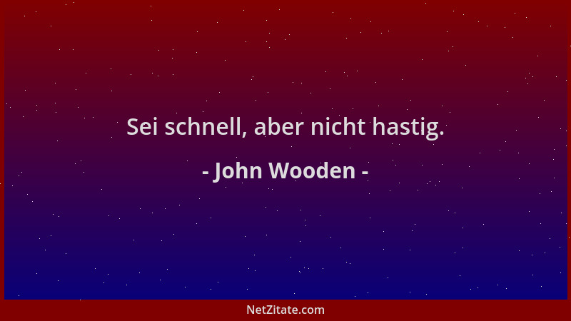 John Wooden - Sei schnell, aber nicht hastig....