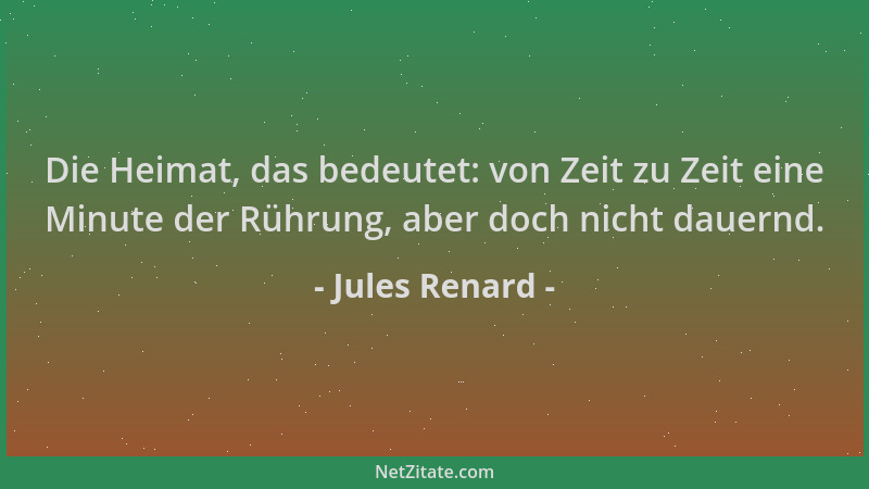 Jules Renard - Die Heimat, das bedeutet: von Zeit zu Zeit eine Minute der Rührung, aber doch nicht dauernd....