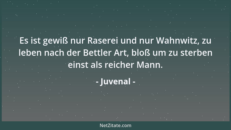 Juvenal - Es ist gewiß nur Raserei und nur Wahnwitz, zu leben nach der Bettler Art, bloß um zu sterben einst als reicher Ma...