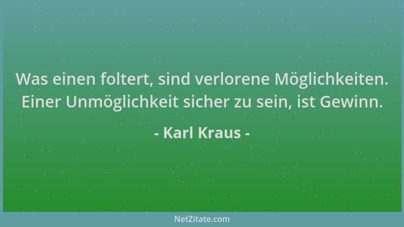 Karl Kraus - Was einen foltert, sind verlorene Möglichkeiten. Einer Unmöglichkeit sicher zu sein, ist Gewinn....