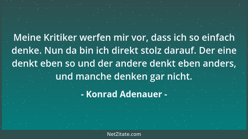 Konrad Adenauer - Meine Kritiker werfen mir vor, dass ich so einfach denke. Nun da bin ich direkt stolz darauf. Der eine de...