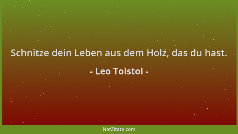 Leo Tolstoi - Schnitze dein Leben aus dem Holz, das du hast....