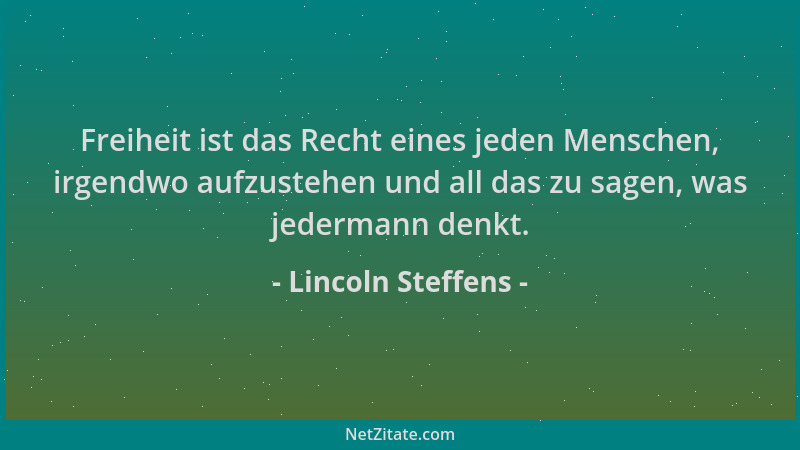 Lincoln Steffens - Freiheit ist das Recht eines jeden Menschen, irgendwo aufzustehen und all das zu sagen, was jedermann de...