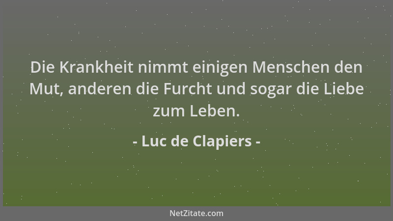 Luc de Clapiers - Die Krankheit nimmt einigen Menschen den Mut, anderen die Furcht und sogar die Liebe zum Leben....