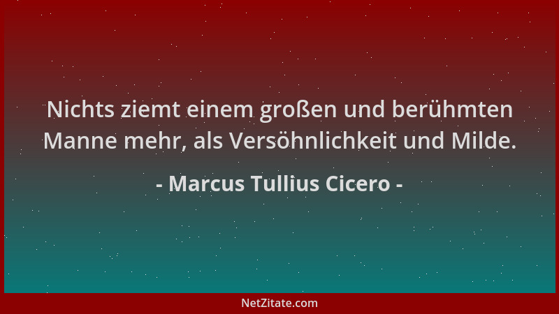 Marcus Tullius Cicero - Nichts ziemt einem großen und berühmten Manne mehr, als Versöhnlichkeit und Milde....