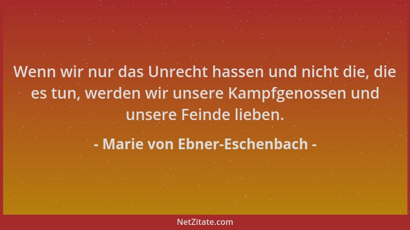 Marie von Ebner-Eschenbach - Wenn wir nur das Unrecht hassen und nicht die, die es tun, werden wir unsere Kampfgenossen und...