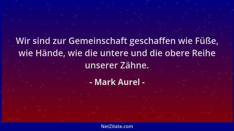 Mark Aurel - Wir sind zur Gemeinschaft geschaffen wie Füße, wie Hände, wie die untere und die obere Reihe unserer Zähne....