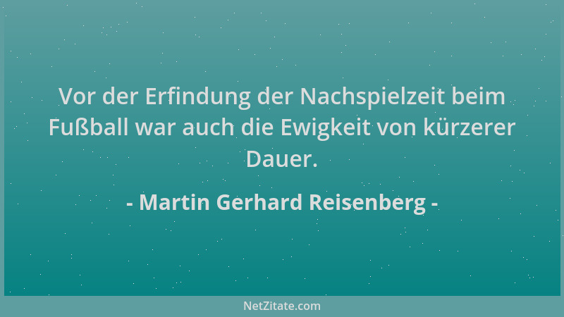 Martin Gerhard Reisenberg - Vor der Erfindung der Nachspielzeit beim Fußball war auch die Ewigkeit von kürzerer Dauer....