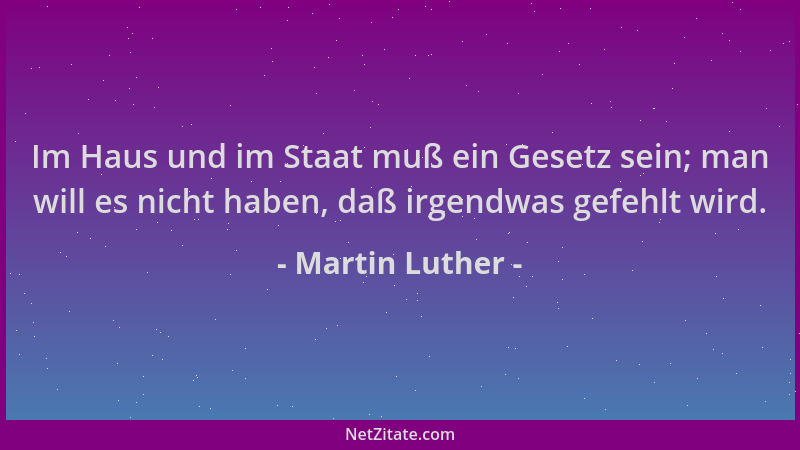 Martin Luther - Im Haus und im Staat muß ein Gesetz sein; man will es nicht haben, daß irgendwas gefehlt wird....