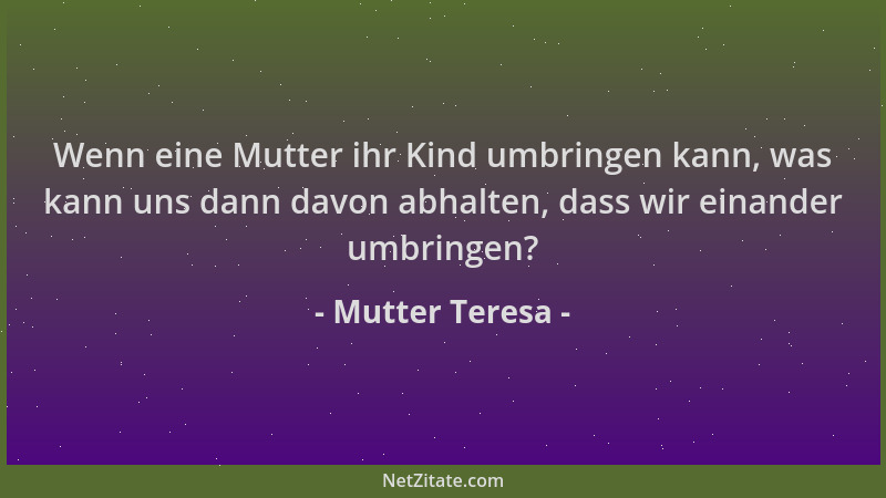 Mutter Teresa - Wenn eine Mutter ihr Kind umbringen kann, was kann uns dann davon abhalten, dass wir einander umbringen?...