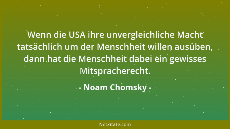 Noam Chomsky - Wenn die USA ihre unvergleichliche Macht tatsächlich um der Menschheit willen ausüben, dann hat die Menschhe...
