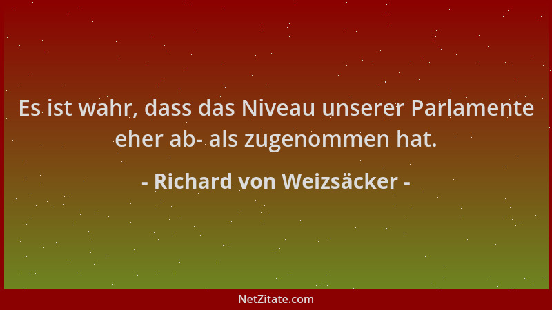 Richard von Weizsäcker - Es ist wahr, dass das Niveau unserer Parlamente eher ab- als zugenommen hat....