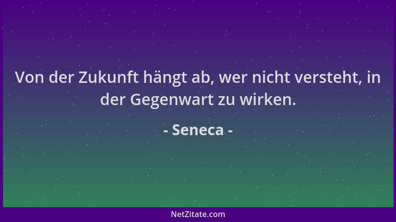 Seneca - Von der Zukunft hängt ab, wer nicht versteht, in der Gegenwart zu wirken....