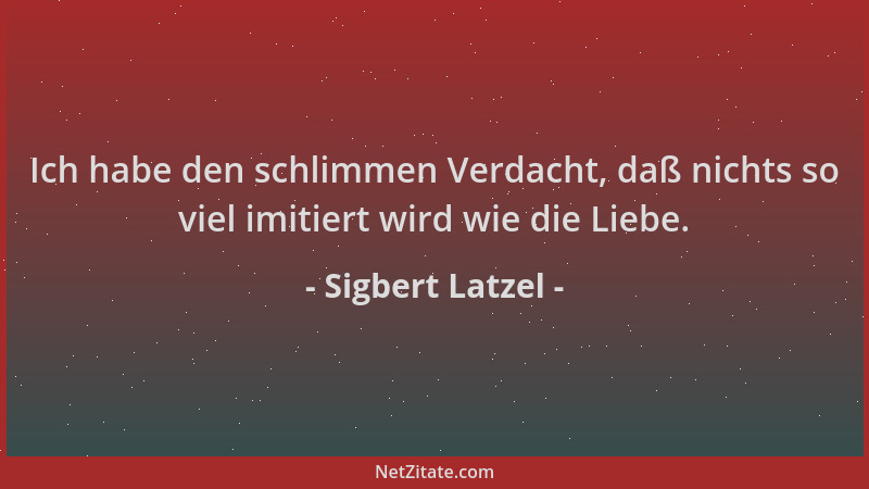 Sigbert Latzel - Ich habe den schlimmen Verdacht, daß nichts so viel imitiert wird wie die Liebe....