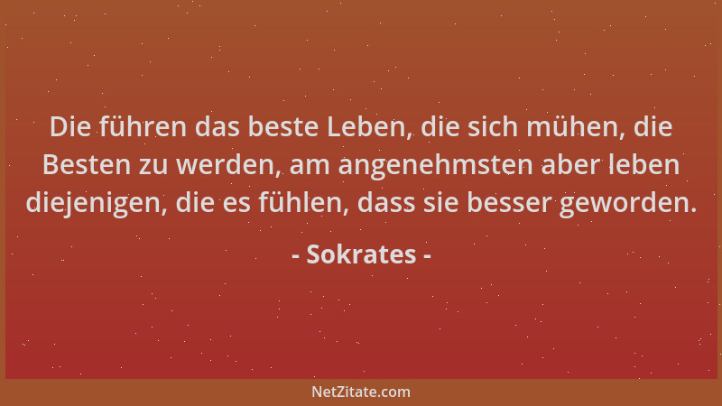 Sokrates - Die führen das beste Leben, die sich mühen, die Besten zu werden, am angenehmsten aber leben diejenigen, die es...